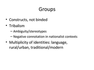 Groups Constructs, not binded Tribalism Ambiguity/stereotypes Negative connotation in nationalist contexts Multiplicity of identities: language, rural/urban, traditional/modern 