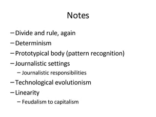 Notes Divide and rule, again Determinism Prototypical body (pattern recognition) Journalistic settings Journalistic responsibilities Technological evolutionism Linearity Feudalism to capitalism 