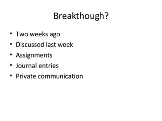Breakthough? Two weeks ago Discussed last week Assignments Journal entries Private communication 