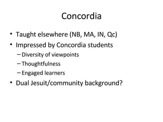 Concordia Taught elsewhere (NB, MA, IN, Qc) Impressed by Concordia students Diversity of viewpoints Thoughtfulness Engaged learners Dual Jesuit/community background? 