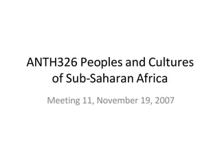 ANTH326 Peoples and Cultures of Sub-Saharan Africa Meeting 11, November 19, 2007 