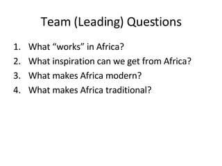 Team (Leading) Questions What “works” in Africa? What inspiration can we get from Africa? What makes Africa modern? What makes Africa traditional? 