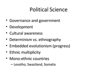 Political Science Governance and government Development Cultural awareness Determinism vs. ethnography Embedded evolutionism (progress) Ethnic multiplicity Mono-ethnic countries Lesotho, Swaziland, Somalia 