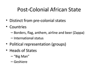 Post-Colonial African State Distinct from pre-colonial states Countries Borders, flag, anthem, airline and beer (Zappa) International status Political representation (groups) Heads of States “ Big Man” Geshiere 