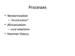 Processes Westernization “ Acculturation” Africanization Local adaptation Hammer theory 