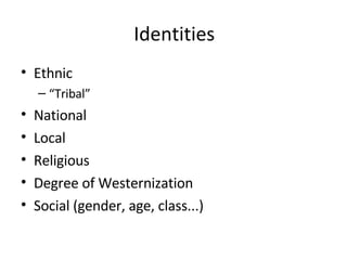 Identities Ethnic “ Tribal” National Local Religious Degree of Westernization Social (gender, age, class...) 