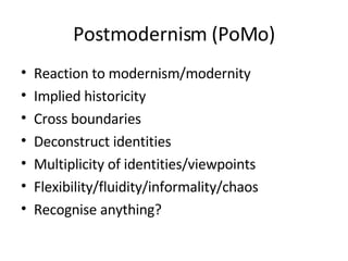 Postmodernism (PoMo) Reaction to modernism/modernity Implied historicity Cross boundaries Deconstruct identities Multiplicity of identities/viewpoints Flexibility/fluidity/informality/chaos Recognise anything? 