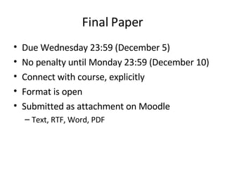 Final Paper Due Wednesday 23:59 (December 5) No penalty until Monday 23:59 (December 10) Connect with course, explicitly Format is open Submitted as attachment on Moodle Text, RTF, Word, PDF 