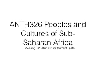Meeting 12: Africa in its Current State
ANTH326 Peoples and
Cultures of Sub-
Saharan Africa
 