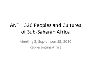 ANTH 326 Peoples and Cultures of Sub-Saharan Africa Meeting 2, September 15, 2010 Representing Africa 