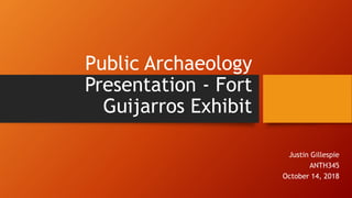 Public Archaeology
Presentation - Fort
Guijarros Exhibit
Justin Gillespie
ANTH345
October 14, 2018
 