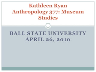 Kathleen RyanAnthropology 377: Museum Studies Ball State UniversityApril 26, 2010 
