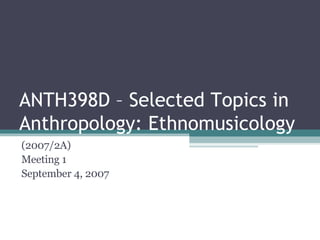 ANTH398D – Selected Topics in Anthropology: Ethnomusicology (2007/2A) Meeting 1 September 4, 2007 