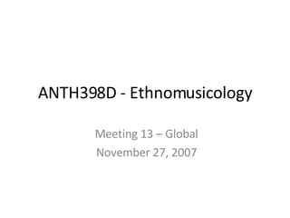 ANTH398D - Ethnomusicology Meeting 13 – Global November 27, 2007 