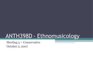 ANTH398D - Ethnomusicology Meeting 5 – Conservative October 2, 2007 
