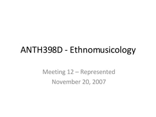 ANTH398D - Ethnomusicology Meeting 12 – Represented November 20, 2007 