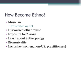 How Become Ethno? Musician Frustrated or not Discovered other music Exposure to  Culture Learn about anthropology Bi-musicality Inclusive (women, non-US, practitioners) 