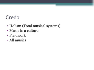 Credo Holism (Total musical systems) Music in a culture Fieldwork All musics 