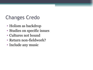 Changes Credo Holism as backdrop Studies on specific issues Cultures not bound Return non-fieldwork? Include any music 