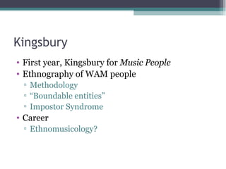 Kingsbury First year, Kingsbury for  Music People Ethnography of WAM people Methodology “ Boundable entities” Impostor Syndrome Career Ethnomusicology? 