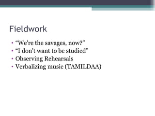 Fieldwork “ We're the savages, now?” “ I don't want to be studied” Observing Rehearsals Verbalizing music (TAMILDAA) 