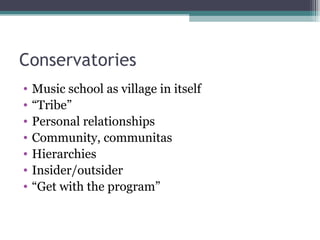 Conservatories Music school as village in itself “ Tribe” Personal relationships Community, communitas Hierarchies Insider/outsider “ Get with the program” 