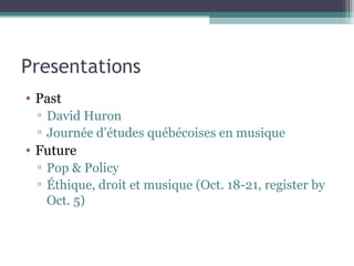 Presentations Past David Huron Journée d’études québécoises en musique Future Pop & Policy Éthique, droit et musique (Oct. 18-21, register by Oct. 5) 