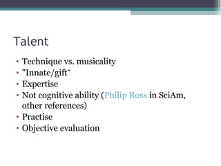 Talent Technique vs. musicality "Innate/gift“ Expertise Not cognitive ability ( Philip Ross  in SciAm, other references) Practise Objective evaluation 