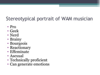 Stereotypical portrait of WAM musician Pro Geek Nerd Brainy Bourgeois Reactionary Effeminate Asexual Technically proficient Can generate emotions 