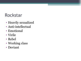 Rockstar Heavily sexualized Anti-intellectual Emotional Virile Rebel Working class Deviant 