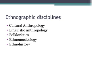 Ethnographic disciplines Cultural Anthropology Linguistic Anthropology Folkloristics Ethnomusicology Ethnohistory 