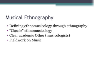 Musical Ethnography Defining ethnomusicology through ethnography “ Classic" ethnomusicology Clear academic Other (musicologists) Fieldwork on Music 