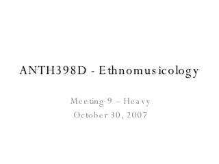 ANTH398D - Ethnomusicology Meeting 9 – Heavy October 30, 2007 