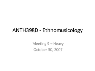 ANTH398D - Ethnomusicology Meeting 9 – Heavy October 30, 2007 