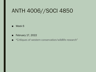ANTH 4006//SOCI 4850
■ Week 6
■ February 17, 2022
■ “Critiques of western conservation/wildlife research”
 