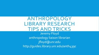 ANTH 439C: PUBLIC
ANTHROPOLOGY
LIBRARY RESEARCH
TIPS AND TRICKS
Jeremy Floyd
anthropology liaison librarian
jfloyd@unr.edu
http://guides.library.unr.edu/anth439c
 