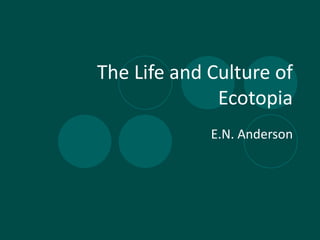 The Life and Culture of Ecotopia E.N. Anderson 