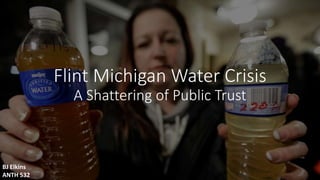Flint Michigan Water Crisis
A Shattering of Public Trust
BJ Elkins
ANTH 532
 