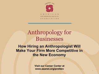 Anthropology for Businesses How Hiring an Anthropologist Will Make Your Firm More Competitive in the New Economy Visit our Career Center at www.aaanet.org/profdev 