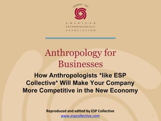 Anthropology for 
Businesses 
How Anthropologists *like ESP 
Collective* Will Make Your Company 
More Competitive in the New Economy 
1 
Reproduced and edited by ESP Collective 
www.espcollective.com 
 