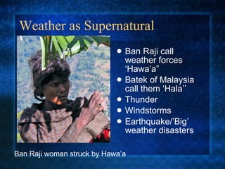 Weather as Supernatural <ul><li>Ban Raji call weather forces ‘Hawa’a” </li></ul><ul><li>Batek of Malaysia call them ‘Hala’...