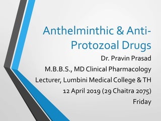 Anthelminthic & Anti-
Protozoal Drugs
Dr. Pravin Prasad
M.B.B.S., MD Clinical Pharmacology
Lecturer, Lumbini MedicalCollege &TH
12 April 2019 (29 Chaitra 2075)
Friday
 