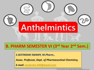 Anthelmintics
B. PHARM SEMESTER VI (3rd Year 2nd Sem.)
S.SEETARAM SWAMY, M.Pharm.,
Assoc. Professor, Dept. of Pharmaceutical Chemistry,
E-mail: seetaram.443@gmail.com
Copyrights @ www.pharmawisdom.co.in
 