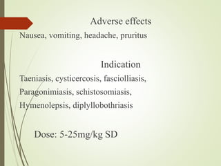 Adverse effects
Nausea, vomiting, headache, pruritus
Indication
Taeniasis, cysticercosis, fasciolliasis,
Paragonimiasis, schistosomiasis,
Hymenolepsis, diplyllobothriasis
Dose: 5-25mg/kg SD
 