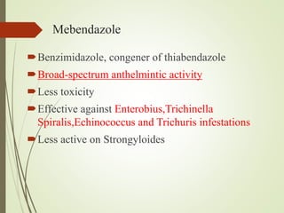 Mebendazole
Benzimidazole, congener of thiabendazole
Broad-spectrum anthelmintic activity
Less toxicity
Effective against Enterobius,Trichinella
Spiralis,Echinococcus and Trichuris infestations
Less active on Strongyloides
 