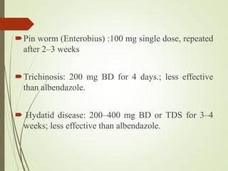 Pin worm (Enterobius) :100 mg single dose, repeated
after 2–3 weeks
Trichinosis: 200 mg BD for 4 days.; less effective
than albendazole.
 Hydatid disease: 200–400 mg BD or TDS for 3–4
weeks; less effective than albendazole.
 