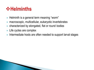  Helminth is a general term meaning “worm”
 macroscopic, multicellular, eukaryotic invertebrates
 characterized by elongated, flat or round bodies
 Life cycles are complex
 Intermediate hosts are often needed to support larval stages
 