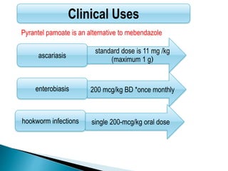 ascariasis
enterobiasis
standard dose is 11 mg /kg
(maximum 1 g)
Clinical Uses
hookworm infections
200 mcg/kg BD *once monthly
single 200-mcg/kg oral dose
Pyrantel pamoate is an alternative to mebendazole
 