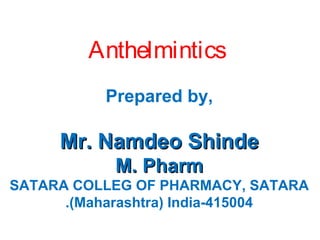 Anthelmintics
Prepared by,

Mr. Namdeo Shinde
M. Pharm
SATARA COLLEG OF PHARMACY, SATARA
.(Maharashtra) India-415004

 