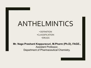 ANTHELMINTICS
• DEFINITION
•CLASSIFICATION
•DRUGS
Mr. Naga Prashant Koppuravuri, M.Pharm (Ph.D), FAGE.,
Assistant Professor,
Department of Pharmaceutical Chemistry.
 